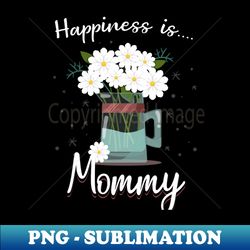 Happiness Is Mommy Floral Gift - Artistic Sublimation Digital File - Defying the Norms