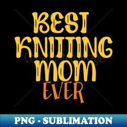 best knitting mom ever - png transparent digital download file for sublimation - bold & eye-catching