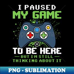 I Paused my game to be here but Im still thinking about it funny gaming quote video gamer gift - Artistic Sublimation Digital File - Enhance Your Apparel with Stunning Detail