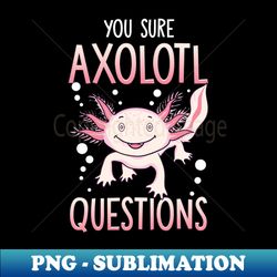 You Sure Axolotl Questions Walking Fish Pun - PNG Transparent Sublimation Design - Bring Your Designs to Life