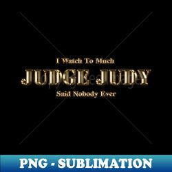 I Watch Too Much Judge Judy Said Nobody Ever - High-Quality PNG Sublimation Download - Perfect for Sublimation Mastery