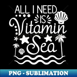 All I Need Is Vitamin Sea - PNG Transparent Sublimation Design - Perfect for Sublimation Art