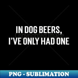 In Dog Beers Ive Only Had One - PNG Sublimation Digital Download - Bold & Eye-catching