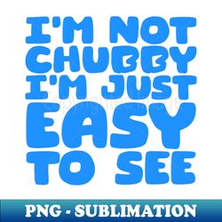 Im Not Chubby Im Just Easy To See - Unique Sublimation PNG Download - Transform Your Sublimation Creations