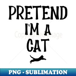 Pretend Im A Cat - PNG Transparent Sublimation File - Unleash Your Creativity