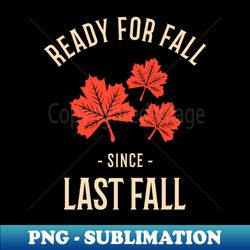 Ready for fall since last fall - High-Resolution PNG Sublimation File - Create with Confidence