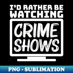 Id rather be watching crime shows - Aesthetic Sublimation Digital File - Perfect for Creative Projects