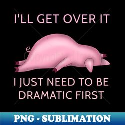 Ill get over it I just need to be DRAMATIC - Professional Sublimation Digital Download - Boost Your Success with this Inspirational PNG Download