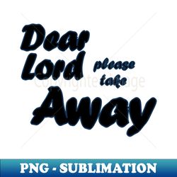 Dear Lord please take away - Premium Sublimation Digital Download - Perfect for Personalization