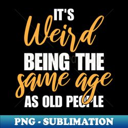 Its Weird Being The Same Age As Old People - Exclusive PNG Sublimation Download - Bold & Eye-catching