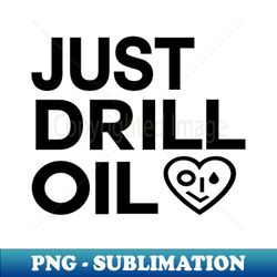 Just Drill Oil  Just Stop Oil Save the Earth - Instant Sublimation Digital Download - Unleash Your Inner Rebellion