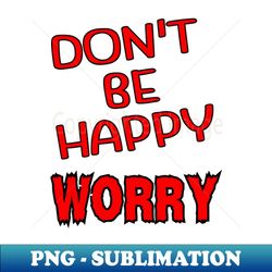 Dont Be Happy - PNG Sublimation Digital Download - Stunning Sublimation Graphics