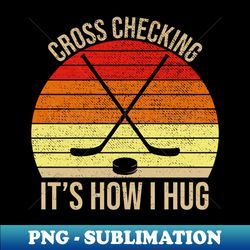 Cross Checking Its How I Hug Funny Hockey - Premium PNG Sublimation File - Boost Your Success with this Inspirational PNG Download