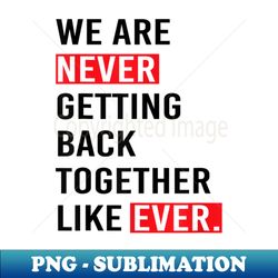 We Are Never Getting Back Together Like Ever - Aesthetic Sublimation Digital File - Unlock Vibrant Sublimation Designs