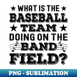 What Is The Baseball Team Doing on The Band Field - Sublimation-Ready PNG File - Perfect for Creative Projects