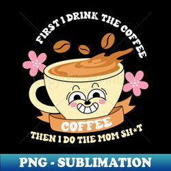 First I Drink The Coffee - Exclusive Sublimation Digital File - Capture Imagination with Every Detail