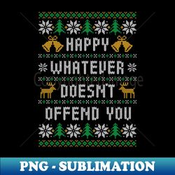 happy whatever doesnt offend you - funny ugly christmas sweater - exclusive png sublimation download - capture imagination with every detail