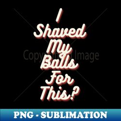 I shaved My Balls For This - Exclusive Sublimation Digital File - Add a Festive Touch to Every Day