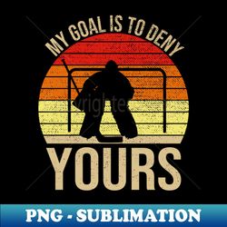 My Goal Is To Deny Yours Hockey Goalie Ice Hockey Gift - Premium PNG Sublimation File - Stunning Sublimation Graphics