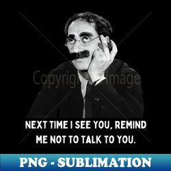 Groucho - Next Time I See You Remind Me Not To Talk To You - Premium Sublimation Digital Download - Perfect for Personalization