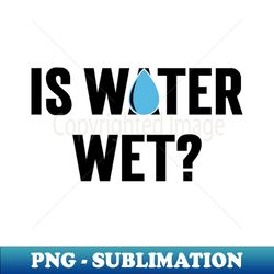 Is Water Wet v2 - Professional Sublimation Digital Download - Revolutionize Your Designs