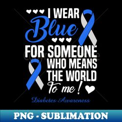 I Wear Blue For Someone Who Means The World To Me Diabetes Awareness - Exclusive Sublimation Digital File - Unlock Vibrant Sublimation Designs