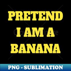 Pretend I am A Banana - Professional Sublimation Digital Download - Perfect for Creative Projects
