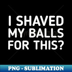 I Shaved My Balls For This - Instant PNG Sublimation Download - Enhance Your Apparel with Stunning Detail