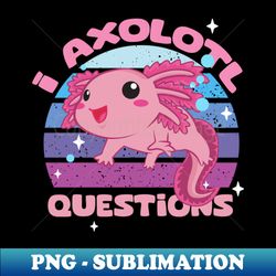 I Axolotl Questions - Cute Axolotl funny I Axolotl Questions - PNG Sublimation Digital Download - Perfect for Creative Projects