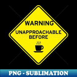 Warning Unapproachable Before Coffee - Premium PNG Sublimation File - Defying the Norms