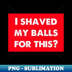 i shaved my balls for this - Signature Sublimation PNG File - Bring Your Designs to Life