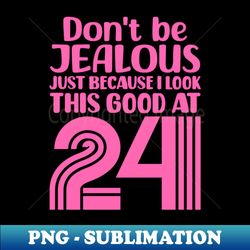 Dont Be Jealous Just Because I look This Good At 24 - Elegant Sublimation PNG Download - Perfect for Sublimation Mastery