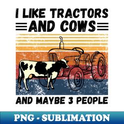 i like tractors and cows and maybe 3 people funny farmer cows and tractors lovers gift - png transparent sublimation design - perfect for sublimation art