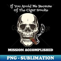 If you avoid me because of the cigar smoke - Mission Accomplished - Funny - Decorative Sublimation PNG File - Defying the Norms