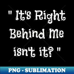 Its Right Behind Me isnt it - Retro PNG Sublimation Digital Download - Instantly Transform Your Sublimation Projects