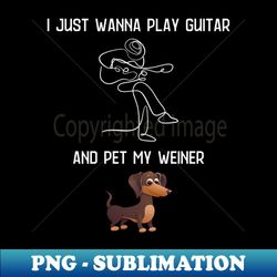 I just wanna play guitar and pet my Weiner -Guitar - Dog - Funny - - Exclusive PNG Sublimation Download - Stunning Sublimation Graphics