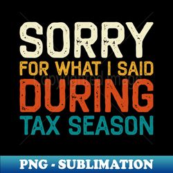 Sorry For What I Said During Tax Season Accounting CPA - PNG Transparent Digital Download File for Sublimation - Instantly Transform Your Sublimation Projects