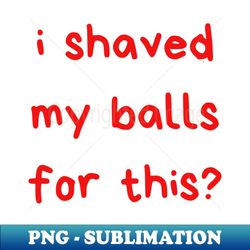 I Shaved My Balls For This - Exclusive PNG Sublimation Download - Create with Confidence
