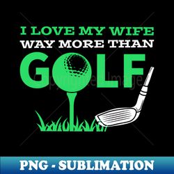 GOLF  I LOVE MY WIFE WAY MORE THAN GOLF - Elegant Sublimation PNG Download - Unleash Your Inner Rebellion