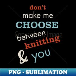 Dont Make Me Choose Between Knitting and You - High-Quality PNG Sublimation Download - Enhance Your Apparel with Stunning Detail
