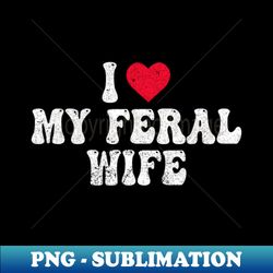 I Love My Feral Wife Funny I Heart My Wife - Unique Sublimation PNG Download - Fashionable and Fearless