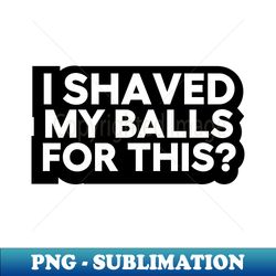 i shaved my balls for this - Artistic Sublimation Digital File - Vibrant and Eye-Catching Typography