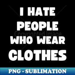 I HATE PEOPLE WHO WEAR CLOTHES - Trendy Sublimation Digital Download - Bold & Eye-catching