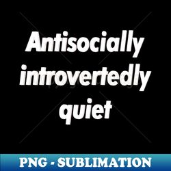Antisocially introvertedly quiet - Instant PNG Sublimation Download - Perfect for Personalization