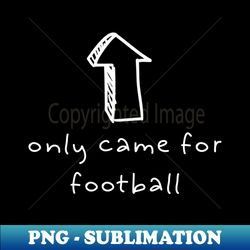I Only Came For Football Black - Digital Sublimation Download File - Enhance Your Apparel with Stunning Detail