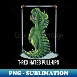 t-rex hates pull ups - png transparent sublimation file - instantly transform your sublimation projects