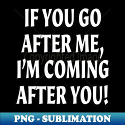 If you go after me Im coming after you funny - Digital Sublimation Download File - Boost Your Success with this Inspirational PNG Download