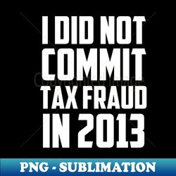 i did not commit tax fraud in 2013 funny joke for dad funny humor sarcastic - instant sublimation digital download - stunning sublimation graphics
