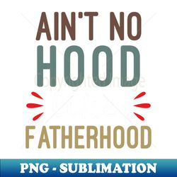Aint No Hood Like Fatherhood - Exclusive PNG Sublimation Download - Perfect for Sublimation Art