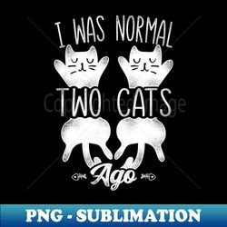 I Was Normal Two Cats Ago Funny Cat - High-Quality PNG Sublimation Download - Add a Festive Touch to Every Day
